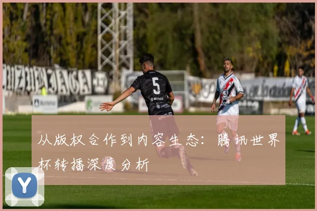 从版权合作到内容生态：腾讯世界杯转播深度分析