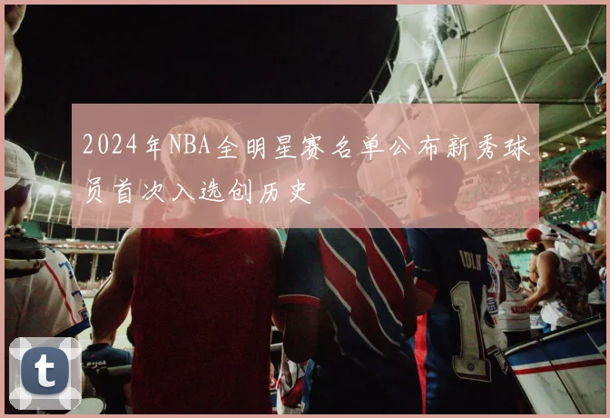 2024年NBA全明星赛名单公布新秀球员首次入选创历史