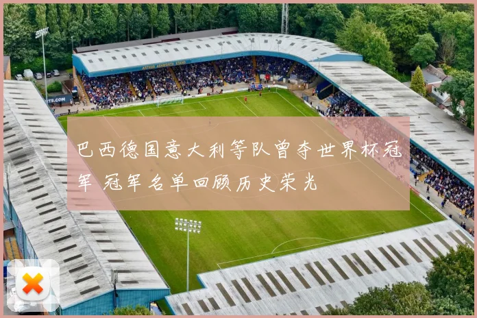 巴西德国意大利等队曾夺世界杯冠军 冠军名单回顾历史荣光